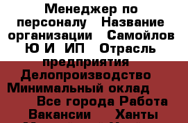 Менеджер по персоналу › Название организации ­ Самойлов Ю.И, ИП › Отрасль предприятия ­ Делопроизводство › Минимальный оклад ­ 31 000 - Все города Работа » Вакансии   . Ханты-Мансийский,Урай г.